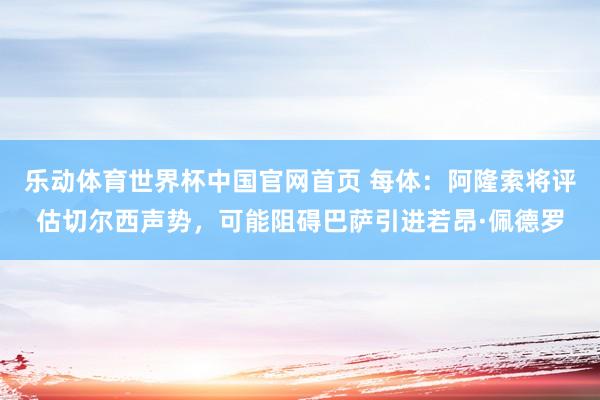 乐动体育世界杯中国官网首页 每体:阿隆索将评估切尔西声势,可能阻碍巴萨引进若昂·佩德罗