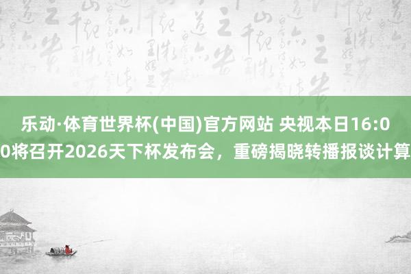 乐动·体育世界杯(中国)官方网站 央视本日16:00将召开2026天下杯发布会,重磅揭晓转播报谈计算