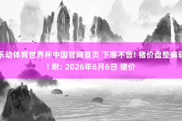 乐动体育世界杯中国官网首页 下落不啻! 猪价盘整偏弱! 附: 2026年6月6日 猪价