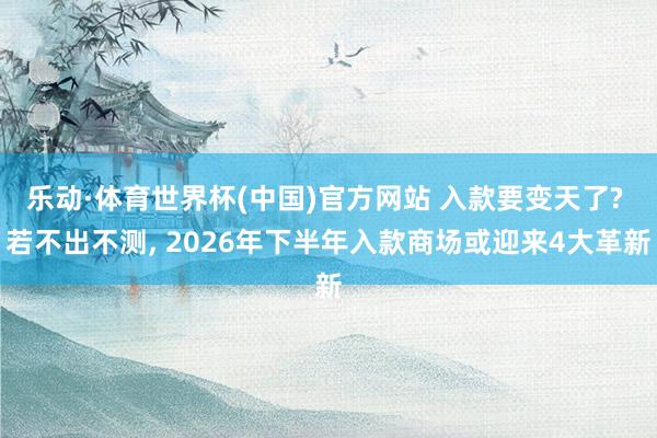 乐动·体育世界杯(中国)官方网站 入款要变天了? 若不出不测, 2026年下半年入款商场或迎来4大革新