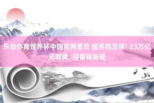 乐动体育世界杯中国官网首页 国务院定调! 23万亿元阛阓, 迎重磅新规