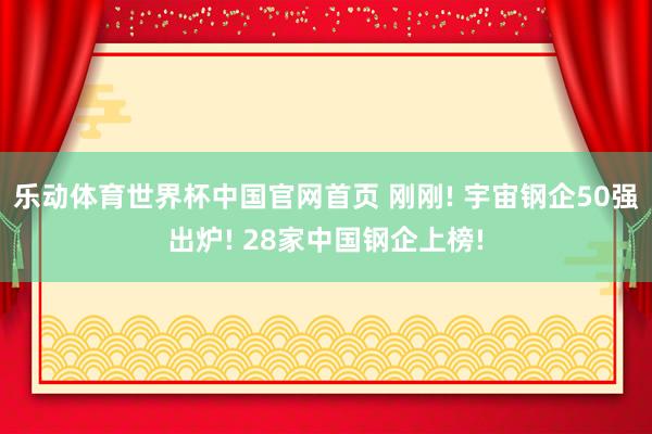 乐动体育世界杯中国官网首页 刚刚! 宇宙钢企50强出炉! 28家中国钢企上榜!