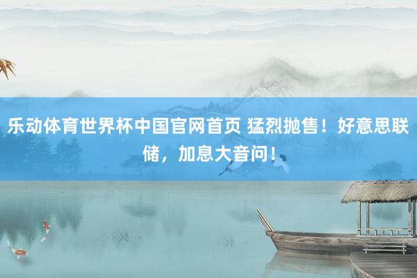 乐动体育世界杯中国官网首页 猛烈抛售！好意思联储，加息大音问！