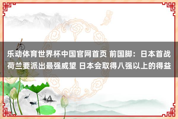 乐动体育世界杯中国官网首页 前国脚:日本首战荷兰要派出最强威望 日本会取得八强以上的得益
