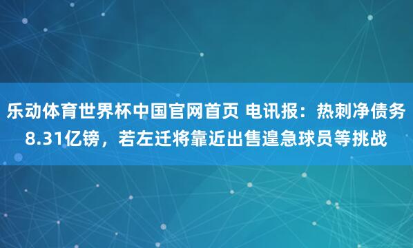 乐动体育世界杯中国官网首页 电讯报:热刺净债务8.31亿镑,若左迁将靠近出售遑急球员等挑战