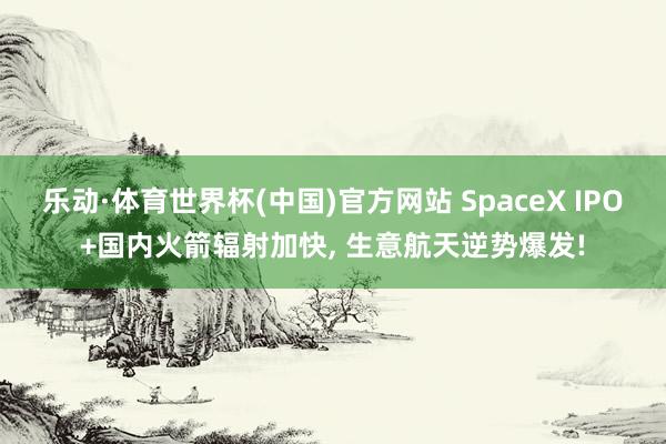 乐动·体育世界杯(中国)官方网站 SpaceX IPO+国内火箭辐射加快, 生意航天逆势爆发!