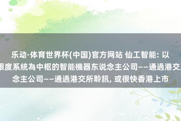 乐动·体育世界杯(中国)官方网站 仙工智能: 以自主研發機器东说念主限度系統為中枢的智能機器东说念主公司——通過港交所聆訊, 或很快香港上市