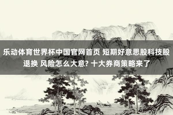 乐动体育世界杯中国官网首页 短期好意思股科技股退换 风险怎么大意? 十大券商策略来了