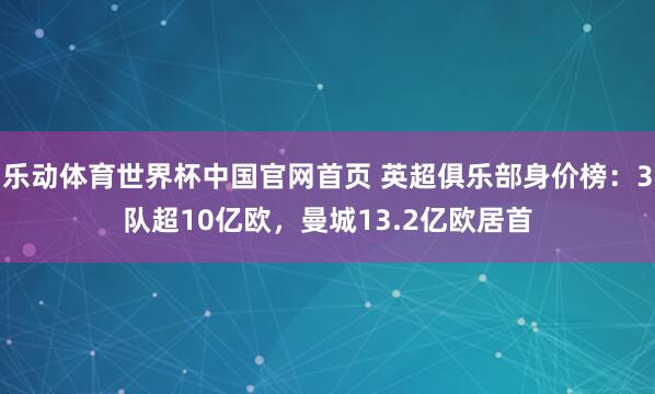乐动体育世界杯中国官网首页 英超俱乐部身价榜:3队超10亿欧,曼城13.2亿欧居首