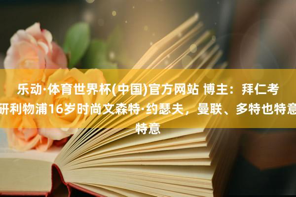 乐动·体育世界杯(中国)官方网站 博主:拜仁考研利物浦16岁时尚文森特·约瑟夫,曼联、多特也特意