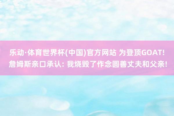 乐动·体育世界杯(中国)官方网站 为登顶GOAT! 詹姆斯亲口承认: 我烧毁了作念圆善丈夫和父亲!