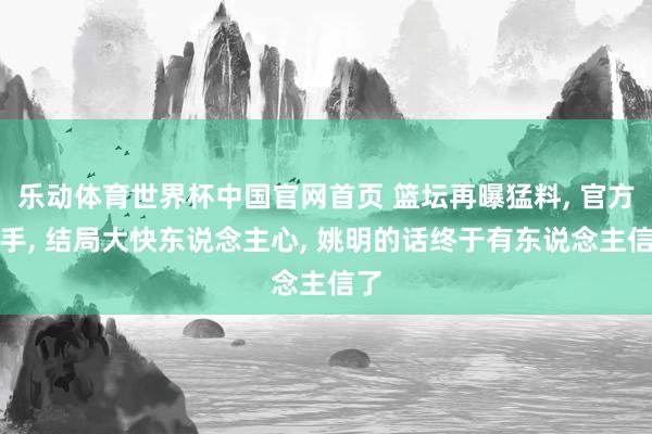 乐动体育世界杯中国官网首页 篮坛再曝猛料， 官方动手， 结局大快东说念主心， 姚明的话终于有东说念主信了