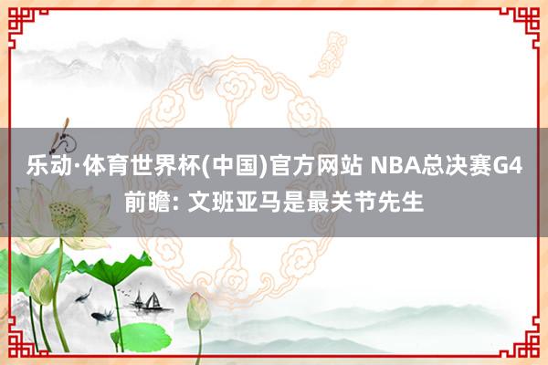 乐动·体育世界杯(中国)官方网站 NBA总决赛G4前瞻: 文班亚马是最关节先生