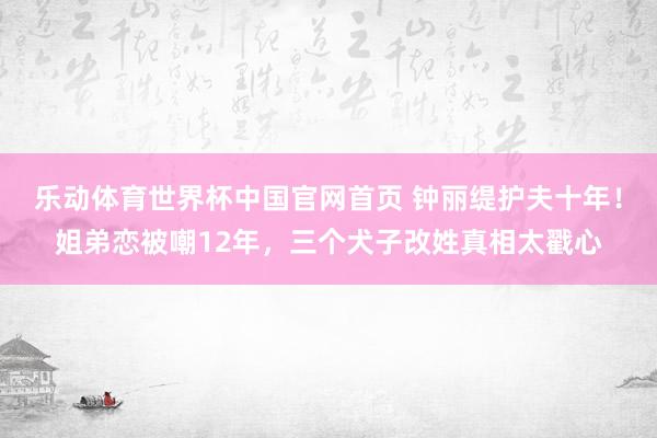 乐动体育世界杯中国官网首页 钟丽缇护夫十年!姐弟恋被嘲12年,三个犬子改姓真相太戳心