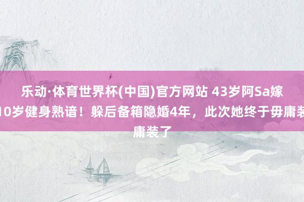 乐动·体育世界杯(中国)官方网站 43岁阿Sa嫁小10岁健身熟谙!躲后备箱隐婚4年,此次她终于毋庸装了