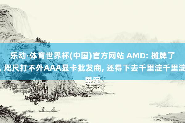 乐动·体育世界杯(中国)官方网站 AMD: 摊牌了， 咫尺打不外AAA显卡批发商， 还得下去千里淀千里淀