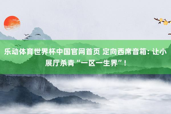 乐动体育世界杯中国官网首页 定向西席音箱: 让小展厅杀青“一区一生界”!
