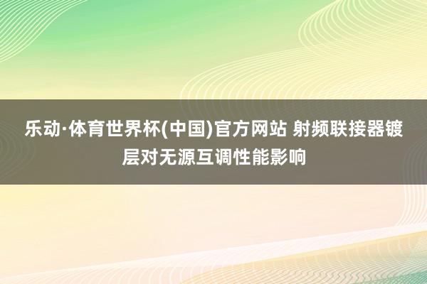 乐动·体育世界杯(中国)官方网站 射频联接器镀层对无源互调性能影响