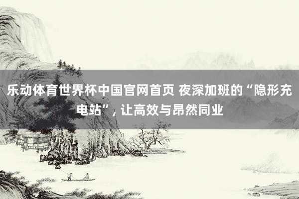 乐动体育世界杯中国官网首页 夜深加班的“隐形充电站”, 让高效与昂然同业