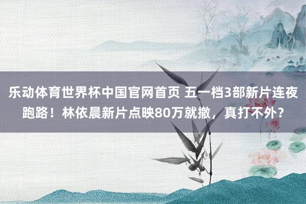 乐动体育世界杯中国官网首页 五一档3部新片连夜跑路!林依晨新片点映80万就撤,真打不外?