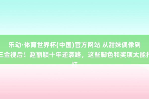 乐动·体育世界杯(中国)官方网站 从甜妹偶像到三金视后!赵丽颖十年逆袭路,这些脚色和奖项太能打