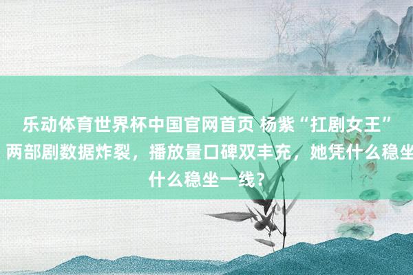 乐动体育世界杯中国官网首页 杨紫“扛剧女王”实锤！两部剧数据炸裂，播放量口碑双丰充，她凭什么稳坐一线？