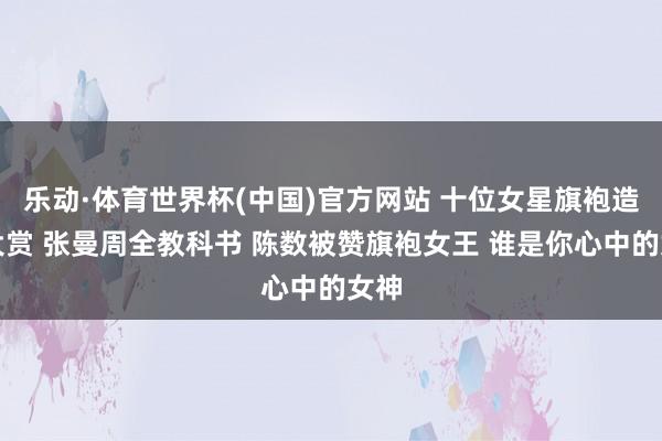 乐动·体育世界杯(中国)官方网站 十位女星旗袍造型大赏 张曼周全教科书 陈数被赞旗袍女王 谁是你心中的女神
