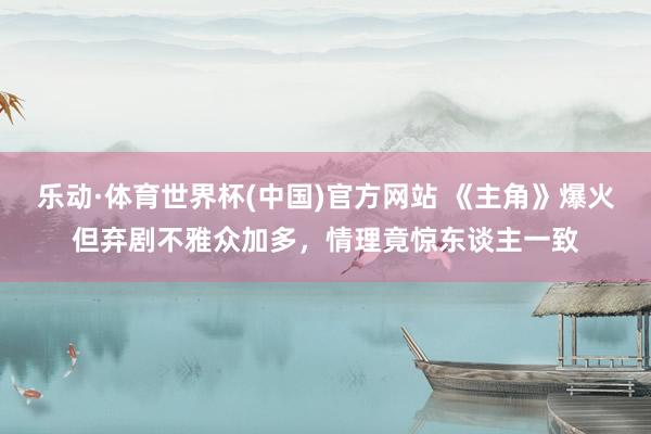 乐动·体育世界杯(中国)官方网站 《主角》爆火但弃剧不雅众加多，情理竟惊东谈主一致