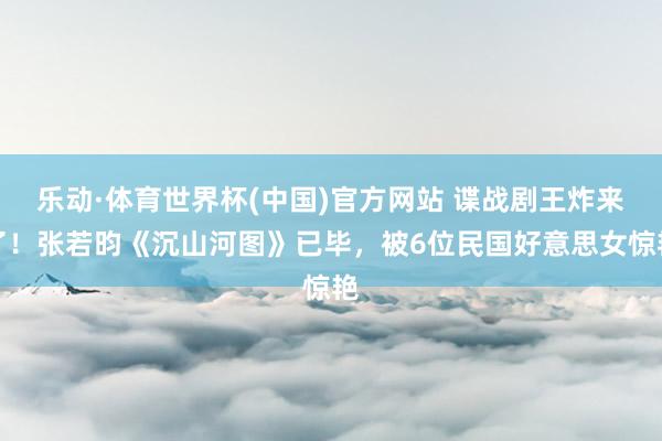 乐动·体育世界杯(中国)官方网站 谍战剧王炸来了!张若昀《沉山河图》已毕,被6位民国好意思女惊艳