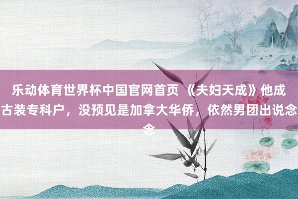 乐动体育世界杯中国官网首页 《夫妇天成》他成古装专科户，没预见是加拿大华侨，依然男团出说念