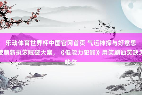 乐动体育世界杯中国官网首页 气运神探与好意思貌萌新执笨贼破大案,《低能力犯罪》用笑剧讪笑缺欠