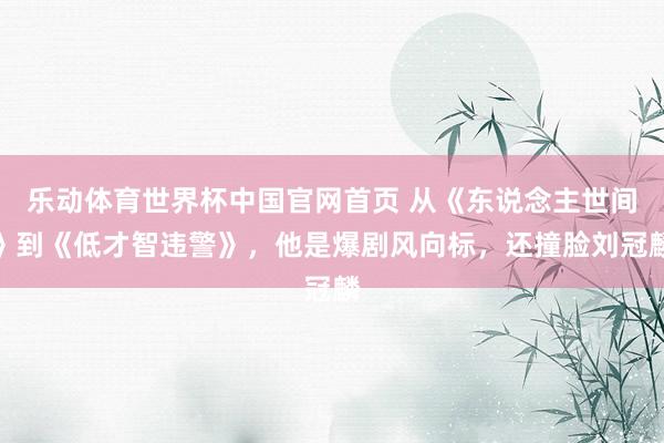 乐动体育世界杯中国官网首页 从《东说念主世间》到《低才智违警》,他是爆剧风向标,还撞脸刘冠麟