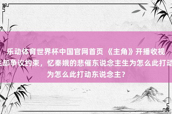 乐动体育世界杯中国官网首页 《主角》开播收视喜东说念主却争议约束,忆秦娥的悲催东说念主生为怎么此打动东说念主?
