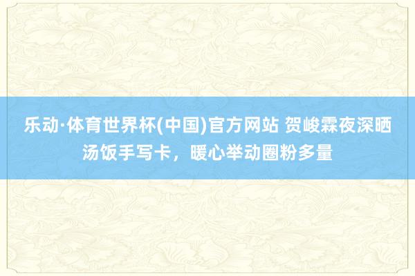 乐动·体育世界杯(中国)官方网站 贺峻霖夜深晒汤饭手写卡,暖心举动圈粉多量