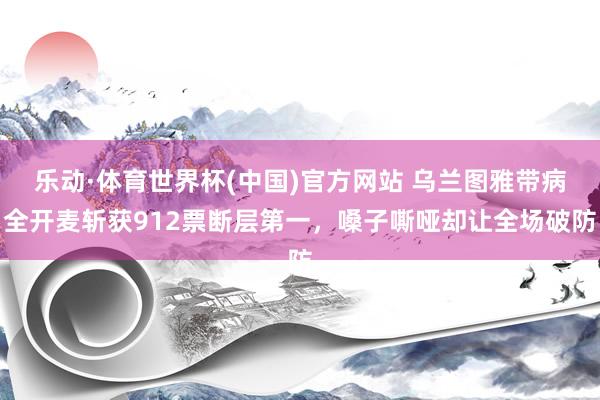 乐动·体育世界杯(中国)官方网站 乌兰图雅带病全开麦斩获912票断层第一，嗓子嘶哑却让全场破防
