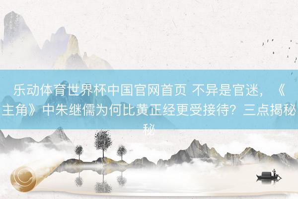 乐动体育世界杯中国官网首页 不异是官迷,《主角》中朱继儒为何比黄正经更受接待?三点揭秘