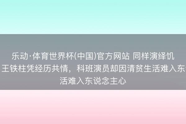 乐动·体育世界杯(中国)官方网站 同样演绎饥饿景色,王铁柱凭经历共情,科班演员却因清贫生活难入东说念主心