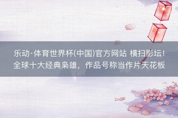 乐动·体育世界杯(中国)官方网站 横扫影坛！全球十大经典枭雄，作品号称当作片天花板