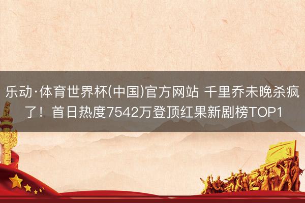 乐动·体育世界杯(中国)官方网站 千里乔未晚杀疯了!首日热度7542万登顶红果新剧榜TOP1