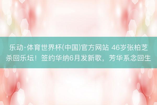 乐动·体育世界杯(中国)官方网站 46岁张柏芝杀回乐坛!签约华纳6月发新歌,芳华系念回生