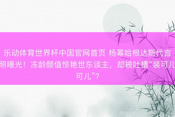 乐动体育世界杯中国官网首页 杨幂哈根达斯代言新照曝光!冻龄颜值惊艳世东谈主,却被吐槽“装可儿”?