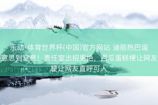 乐动·体育世界杯(中国)官方网站 迪丽热巴诞辰造型好意思到窒息！责任室出招更绝，西瓜蛋糕梗让网友直呼可人