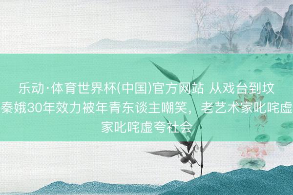 乐动·体育世界杯(中国)官方网站 从戏台到坟头：忆秦娥30年效力被年青东谈主嘲笑，老艺术家叱咤虚夸社会
