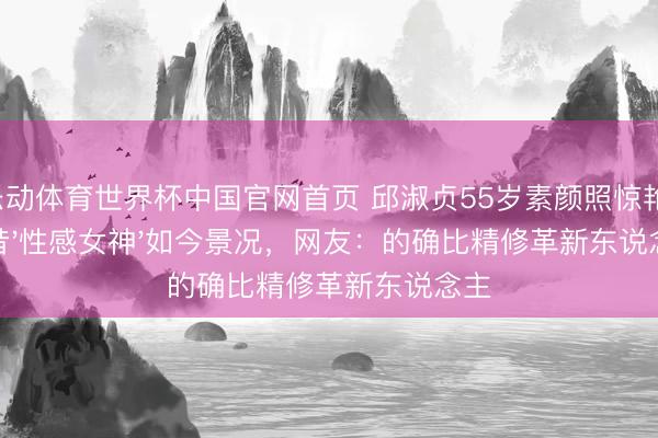 乐动体育世界杯中国官网首页 邱淑贞55岁素颜照惊艳!畴昔'性感女神'如今景况,网友:的确比精修革新东说念主
