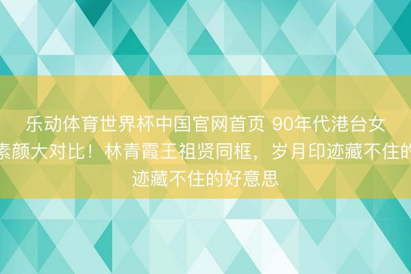 乐动体育世界杯中国官网首页 90年代港台女神集体素颜大对比!林青霞王祖贤同框,岁月印迹藏不住的好意思