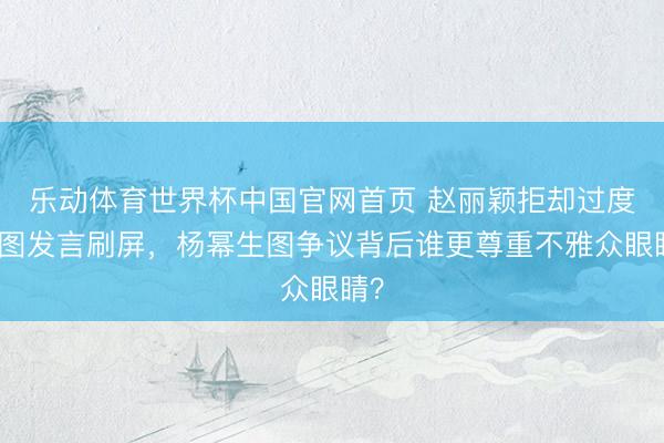 乐动体育世界杯中国官网首页 赵丽颖拒却过度修图发言刷屏,杨幂生图争议背后谁更尊重不雅众眼睛?