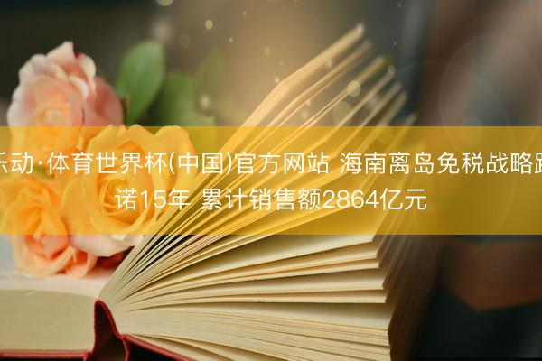乐动·体育世界杯(中国)官方网站 海南离岛免税战略践诺15年 累计销售额2864亿元