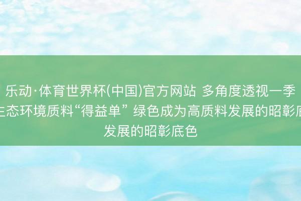 乐动·体育世界杯(中国)官方网站 多角度透视一季度生态环境质料“得益单” 绿色成为高质料发展的昭彰底色
