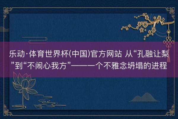 乐动·体育世界杯(中国)官方网站 从“孔融让梨”到“不闹心我方”——一个不雅念坍塌的进程