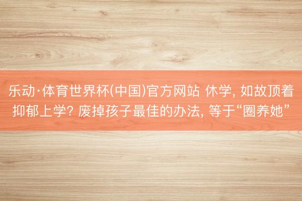 乐动·体育世界杯(中国)官方网站 休学， 如故顶着抑郁上学? 废掉孩子最佳的办法， 等于“圈养她”